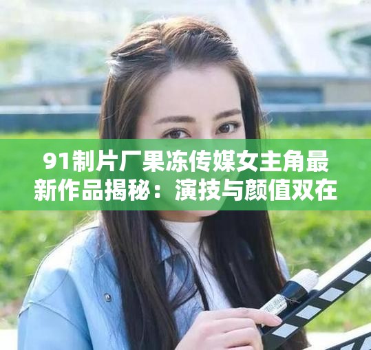 91制片厂果冻传媒女主角最新作品揭秘：演技与颜值双在线，观众热议不断