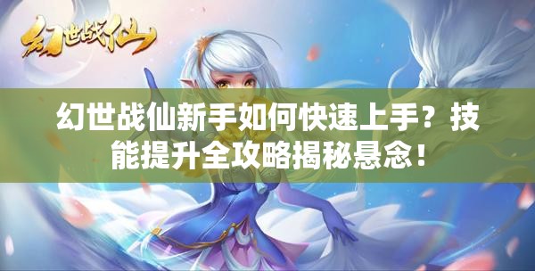 幻世战仙新手如何快速上手？技能提升全攻略揭秘悬念！