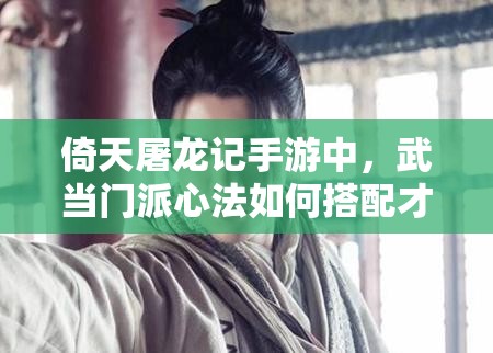 倚天屠龙记手游中，武当门派心法如何搭配才能达到最强？深度解析来了！