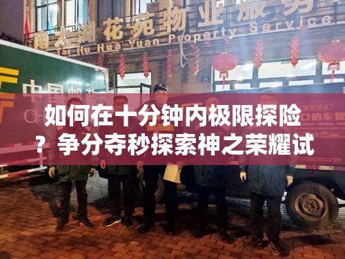 如何在十分钟内极限探险？争分夺秒探索神之荣耀试炼之地的演变史揭秘