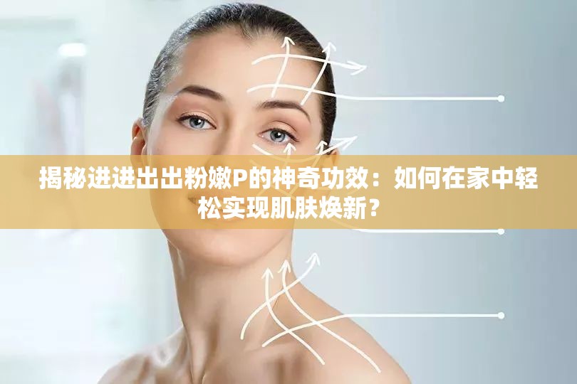 揭秘进进出出粉嫩P的神奇功效：如何在家中轻松实现肌肤焕新？