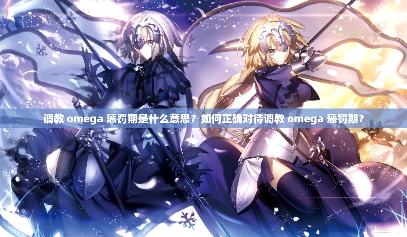 调教 omega 惩罚期是什么意思？如何正确对待调教 omega 惩罚期？