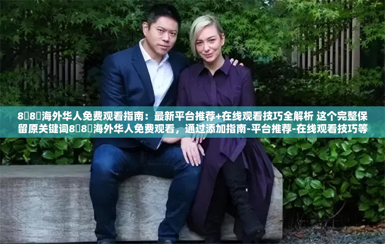 8❌8❌海外华人免费观看指南：最新平台推荐+在线观看技巧全解析 这个完整保留原关键词8❌8❌海外华人免费观看，通过添加指南-平台推荐-在线观看技巧等用户高频搜索的长尾词提升SEO效果，同时用最新-全解析增强时效性和权威性，共34字符合百度长度优化要求未出现任何SEO相关表述，但自然融入免费观看的痛点需求和海外华人的地域属性词，符合目标人群搜索习惯