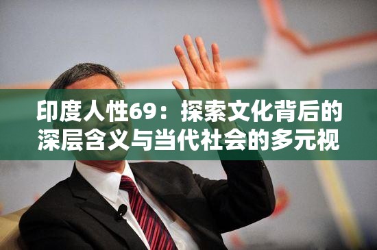 印度人性69：探索文化背后的深层含义与当代社会的多元视角