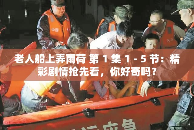 老人船上弄雨荷 第 1 集 1 - 5 节：精彩剧情抢先看，你好奇吗？
