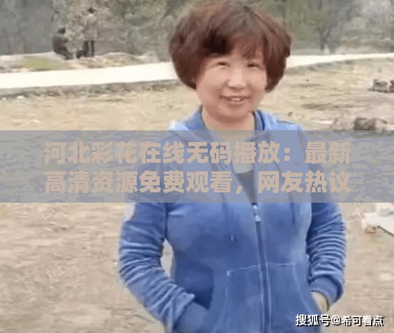 河北彩花在线无码播放：最新高清资源免费观看，网友热议推荐必看