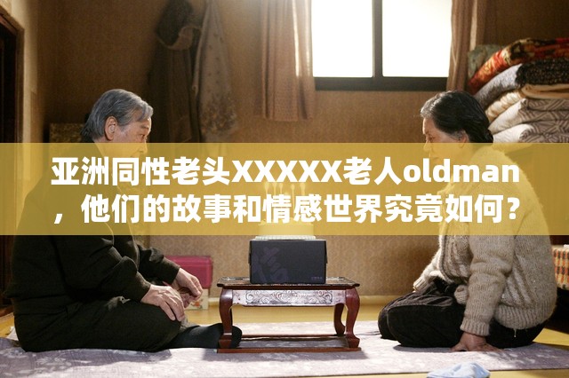 亚洲同性老头XXXXX老人oldman，他们的故事和情感世界究竟如何？