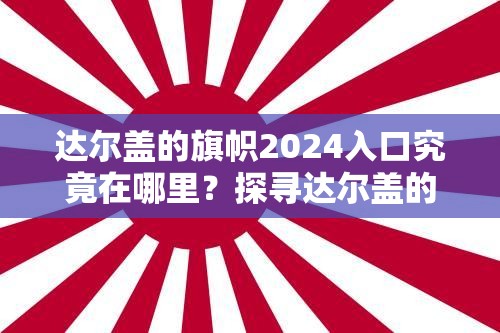 达尔盖的旗帜2024入口究竟在哪里？探寻达尔盖的旗帜2024入口的相关信息需要强调的是，达尔盖的旗帜这类网站通常包含不良内容，不建议你去关注或寻找相关入口我们应当保持健康、积极的网络环境和生活态度