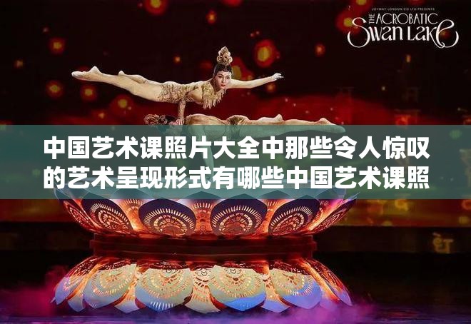 中国艺术课照片大全中那些令人惊叹的艺术呈现形式有哪些中国艺术课照片大全里独特的艺术风格都包含哪些中国艺术课照片大全里展现出的丰富多彩艺术魅力是什么