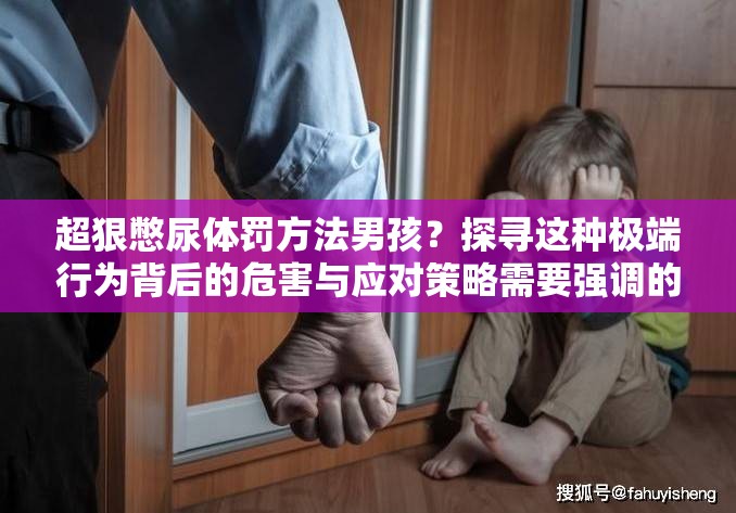 超狠憋尿体罚方法男孩？探寻这种极端行为背后的危害与应对策略需要强调的是，憋尿体罚是不健康且不人道的行为，不应该被提倡或实施，我们应当倡导健康、积极的教育和成长方式