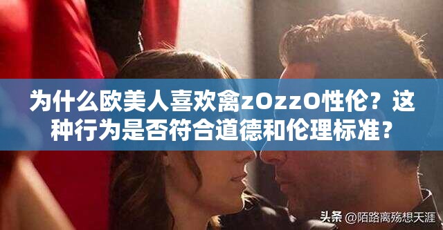 为什么欧美人喜欢禽zOzzO性伦？这种行为是否符合道德和伦理标准？