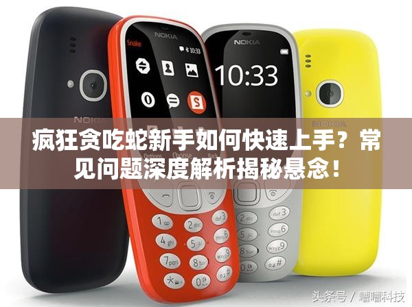 疯狂贪吃蛇新手如何快速上手？常见问题深度解析揭秘悬念！