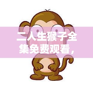 二人生猴子全集免费观看，这是真的吗？