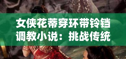 女侠花蒂穿环带铃铛调教小说：挑战传统的禁忌之恋