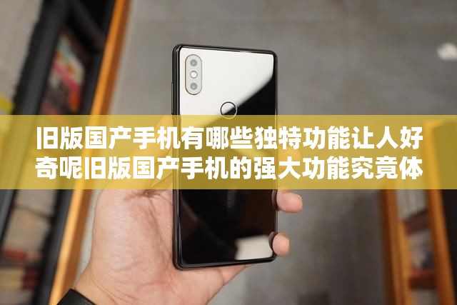 旧版国产手机有哪些独特功能让人好奇呢旧版国产手机的强大功能究竟体现在何处呢旧版国产手机那些令人惊叹的功能亮点是什么