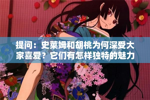 提问：史莱姆和胡桃为何深受大家喜爱？它们有怎样独特的魅力？