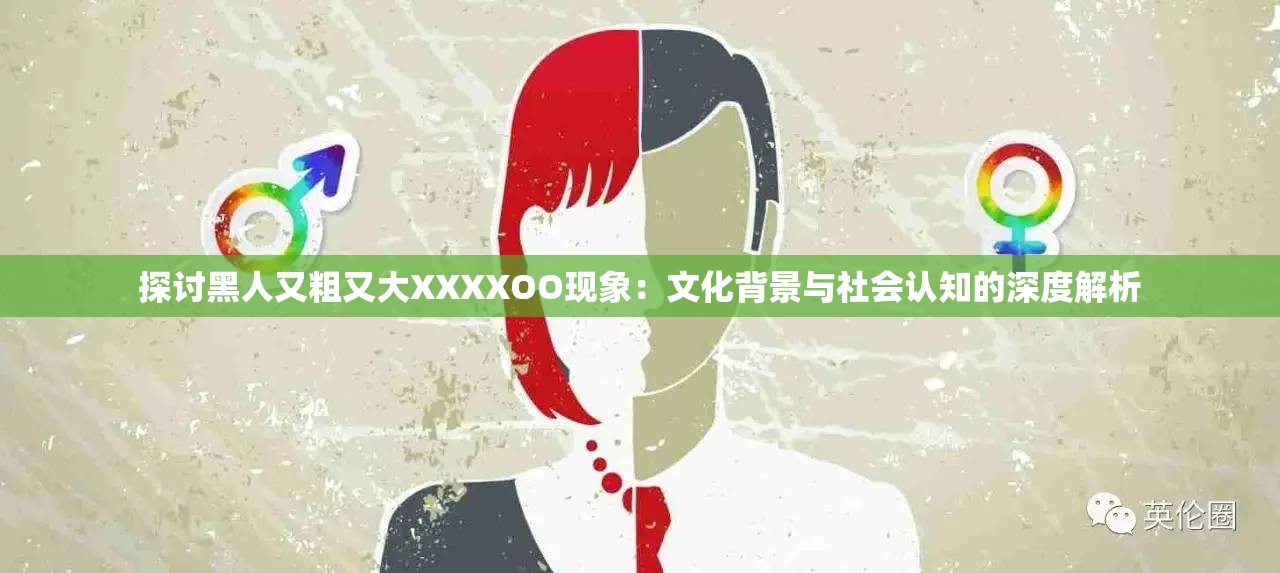 探讨黑人又粗又大XXXXOO现象：文化背景与社会认知的深度解析