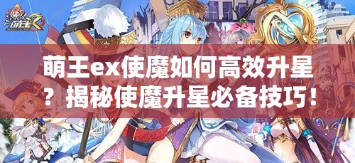 萌王ex使魔如何高效升星？揭秘使魔升星必备技巧！