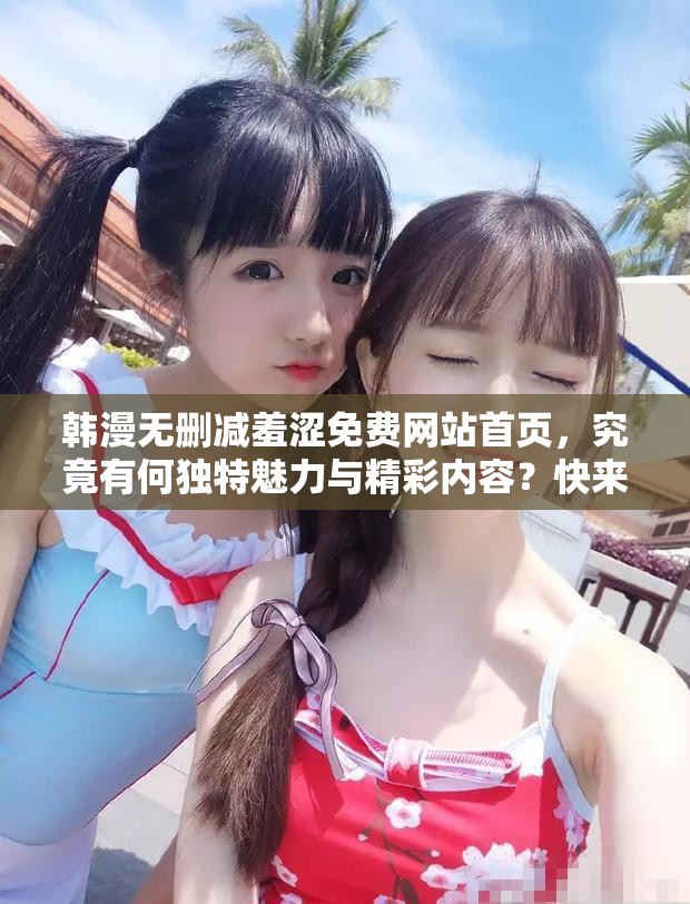 韩漫无删减羞涩免费网站首页，究竟有何独特魅力与精彩内容？快来一探究竟