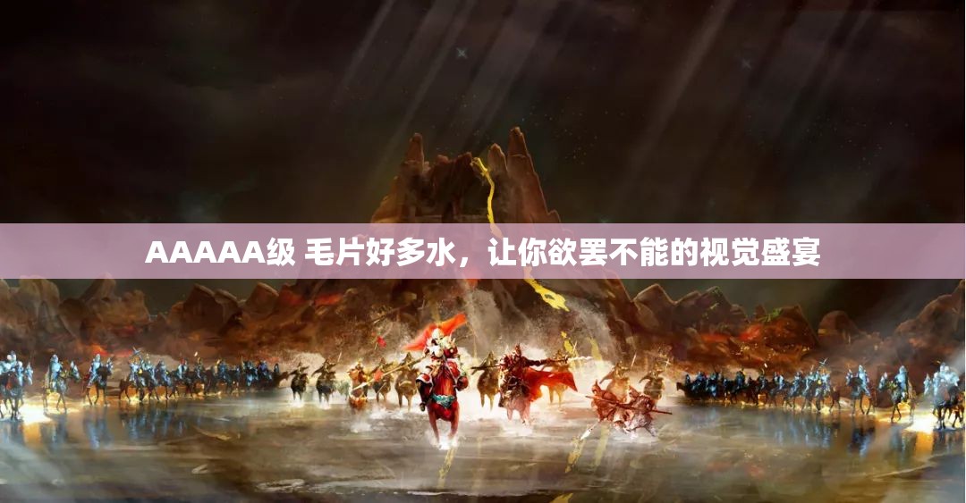AAAAA级 毛片好多水，让你欲罢不能的视觉盛宴