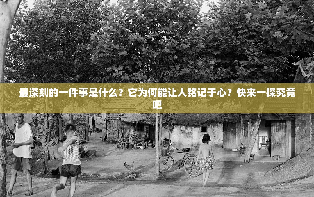 最深刻的一件事是什么？它为何能让人铭记于心？快来一探究竟吧