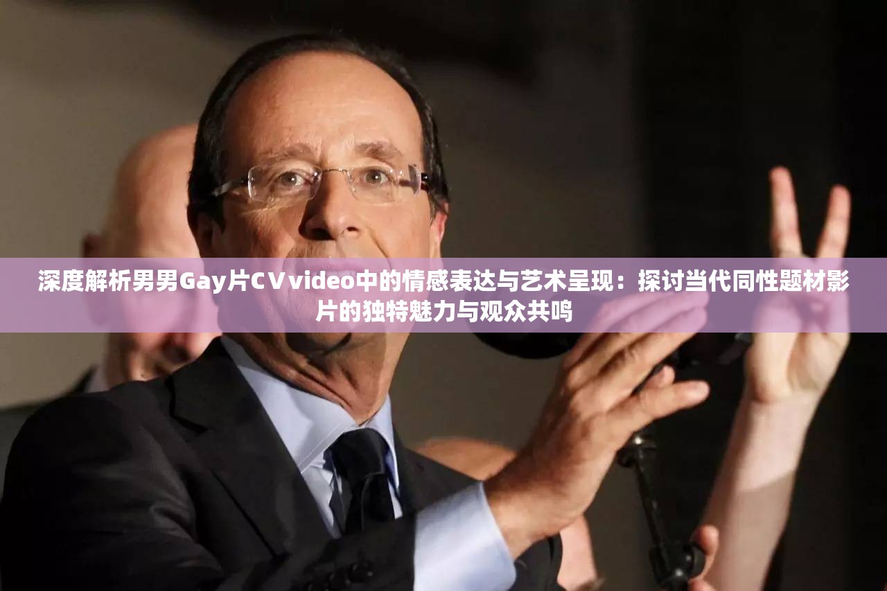 深度解析男男Gay片CⅤvideo中的情感表达与艺术呈现：探讨当代同性题材影片的独特魅力与观众共鸣