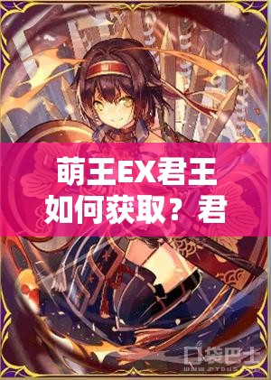 萌王EX君王如何获取？君王类型全面解析及玩法革新大预测