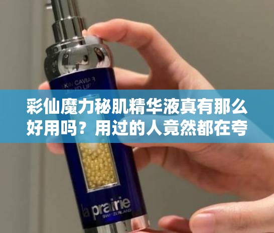 彩仙魔力秘肌精华液真有那么好用吗？用过的人竟然都在夸