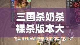 三国杀奶杀裸杀版本大揭秘：游戏玩法、特色与攻略全知道