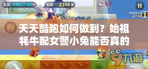 天天酷跑如何做到？始祖牦牛配女警小兔能否真的跑出1:5000高分？