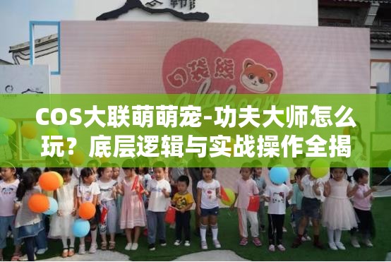 COS大联萌萌宠-功夫大师怎么玩？底层逻辑与实战操作全揭秘！