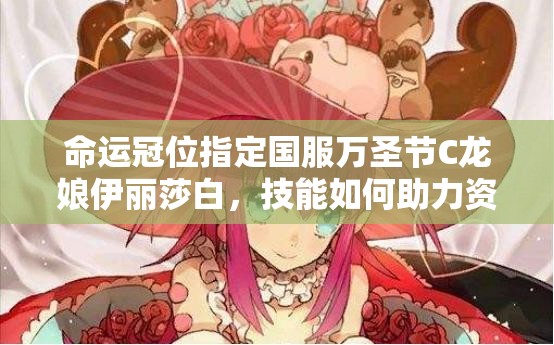 命运冠位指定国服万圣节C龙娘伊丽莎白，技能如何助力资源管理，高效使用策略揭秘？