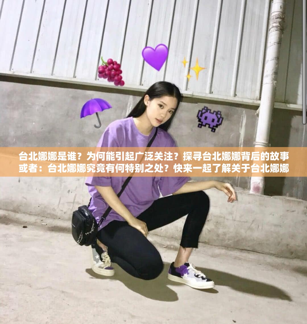 台北娜娜是谁？为何能引起广泛关注？探寻台北娜娜背后的故事或者：台北娜娜究竟有何特别之处？快来一起了解关于台北娜娜的一切