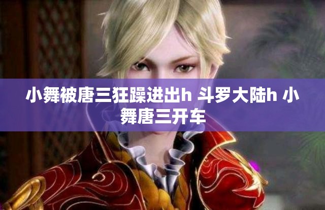 小舞被唐三狂躁进出h 斗罗大陆h 小舞唐三开车