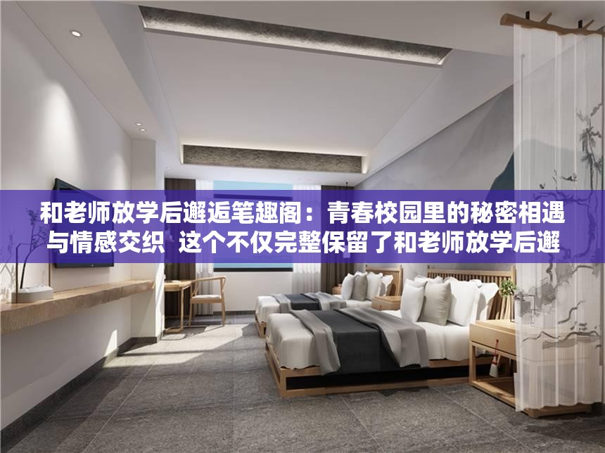 和老师放学后邂逅笔趣阁：青春校园里的秘密相遇与情感交织  这个不仅完整保留了和老师放学后邂逅笔趣阁这一关键词，还通过添加青春校园、秘密相遇、情感交织等元素，增强了故事的氛围感，吸引读者点击同时，符合百度搜索习惯，易于被收录和推荐