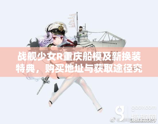 战舰少女R重庆船模及新换装特典，购买地址与获取途径究竟在哪里？