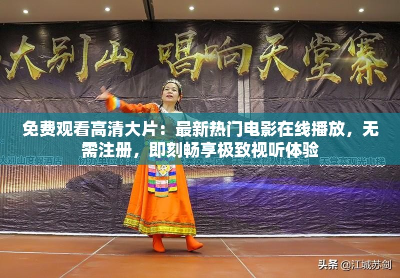 免费观看高清大片：最新热门电影在线播放，无需注册，即刻畅享极致视听体验