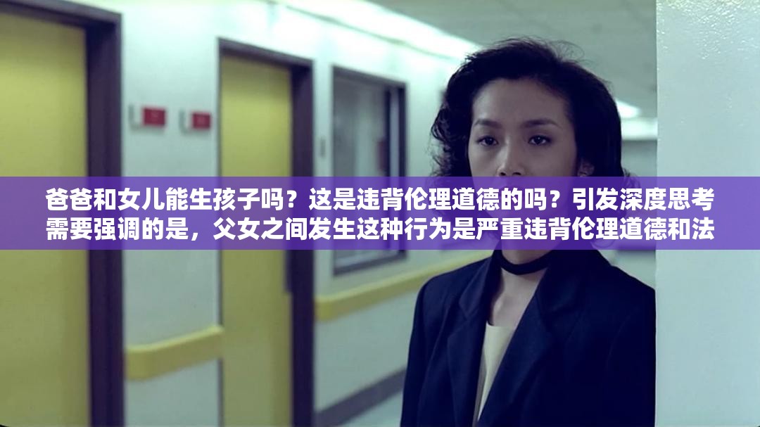 爸爸和女儿能生孩子吗？这是违背伦理道德的吗？引发深度思考需要强调的是，父女之间发生这种行为是严重违背伦理道德和法律规定的，是不被社会所允许和接受的我们应当坚决抵制和反对这种违背人伦的行为