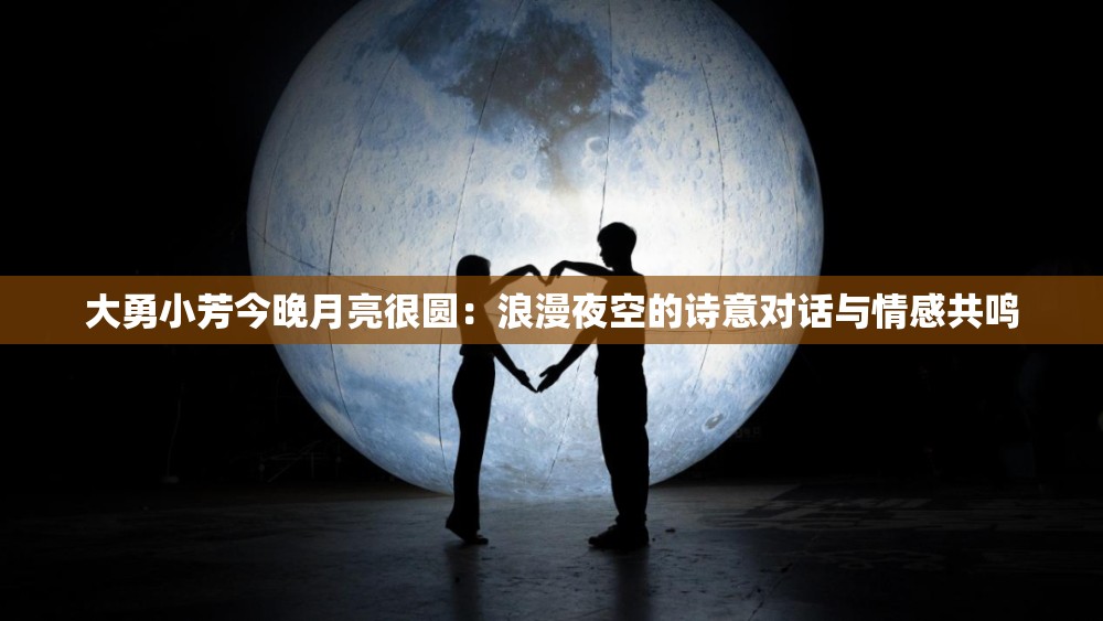 大勇小芳今晚月亮很圆：浪漫夜空的诗意对话与情感共鸣