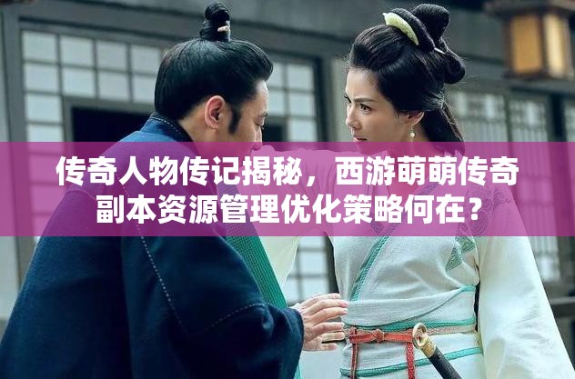 传奇人物传记揭秘，西游萌萌传奇副本资源管理优化策略何在？