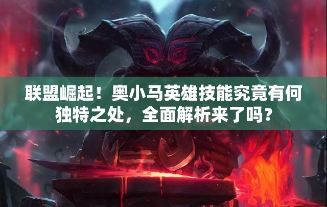 联盟崛起！奥小马英雄技能究竟有何独特之处，全面解析来了吗？