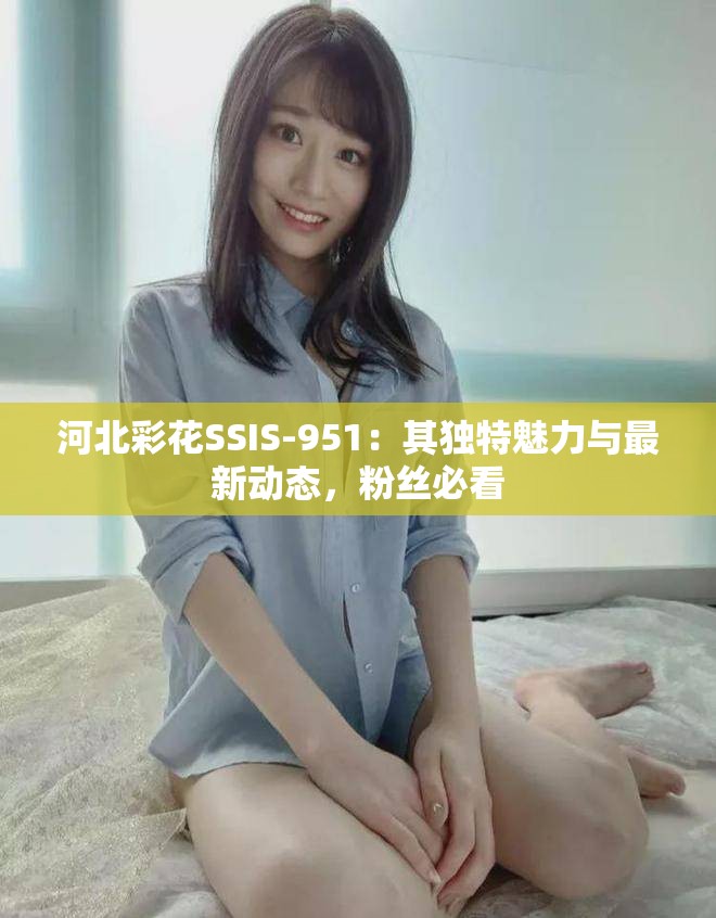 河北彩花SSIS-951：其独特魅力与最新动态，粉丝必看