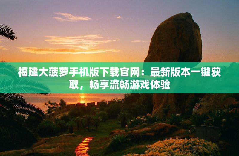 福建大菠萝手机版下载官网：最新版本一键获取，畅享流畅游戏体验