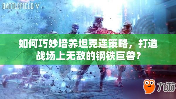 如何巧妙培养坦克连策略，打造战场上无敌的钢铁巨兽？