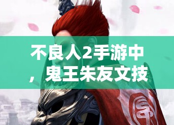 不良人2手游中，鬼王朱友文技能如何巧妙运用才能制霸战场？