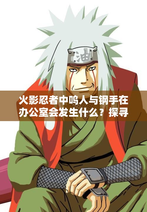 火影忍者中呜人与钢手在办公室会发生什么？探寻背后的故事