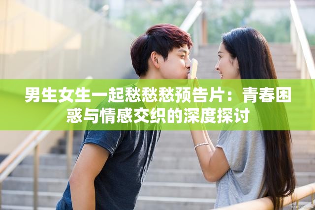 男生女生一起愁愁愁预告片：青春困惑与情感交织的深度探讨