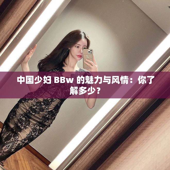 中国少妇 BBw 的魅力与风情：你了解多少？