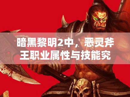暗黑黎明2中，恶灵斧王职业属性与技能究竟有何惊人之处？