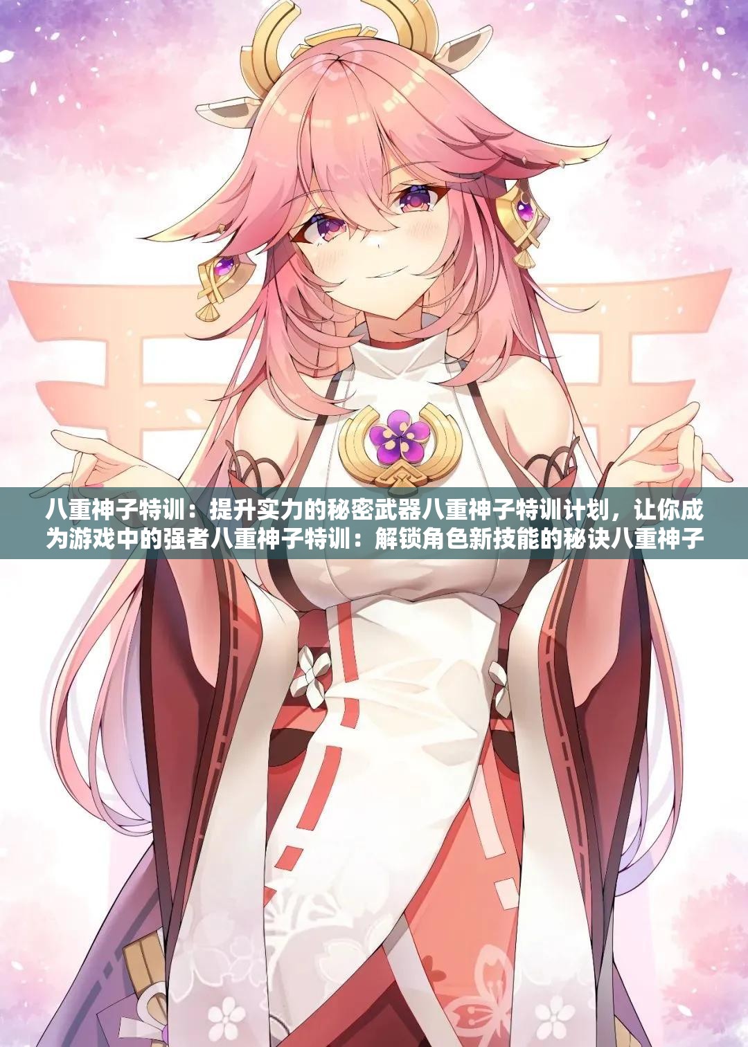 八重神子特训：提升实力的秘密武器八重神子特训计划，让你成为游戏中的强者八重神子特训：解锁角色新技能的秘诀八重神子特训：快速提升角色等级的方法八重神子特训：挑战高难度副本的必备技巧八重神子特训：打造极品装备的攻略八重神子特训：成为游戏大神的必经之路